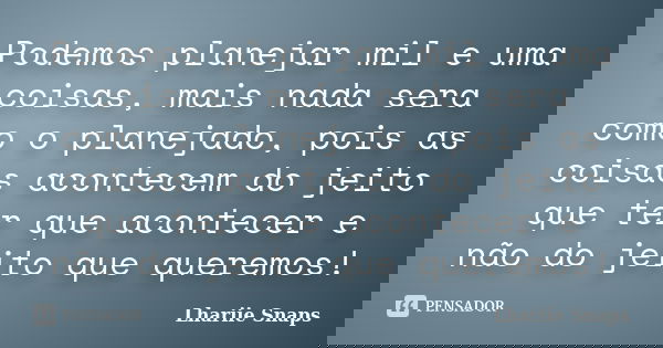 Podemos planejar mil e uma coisas, mais nada sera como o planejado, pois as coisas acontecem do jeito que ter que acontecer e não do jeito que queremos!... Frase de Lhariie Snaps.