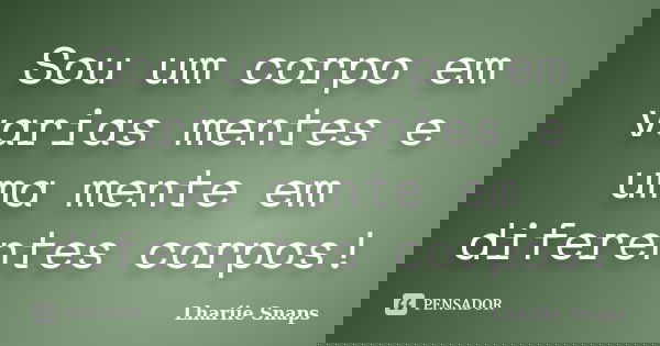 Sou um corpo em varias mentes e uma mente em diferentes corpos!... Frase de Lhariie Snaps.