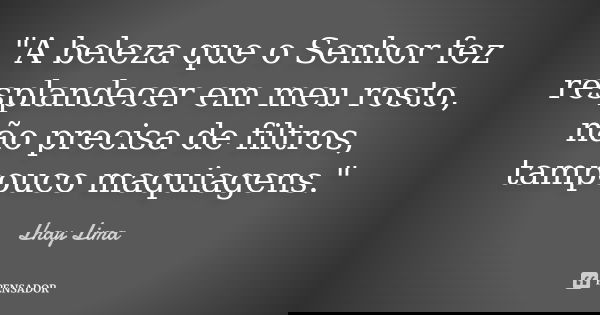 "A beleza que o Senhor fez resplandecer em meu rosto, não precisa de filtros, tampouco maquiagens."... Frase de Lhay Lima.