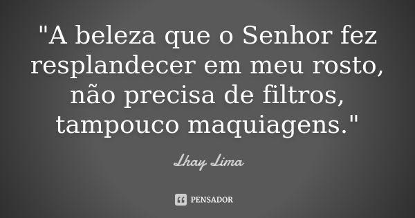 "A beleza que o Senhor fez resplandecer em meu rosto, não precisa de filtros, tampouco maquiagens."... Frase de Lhay Lima.