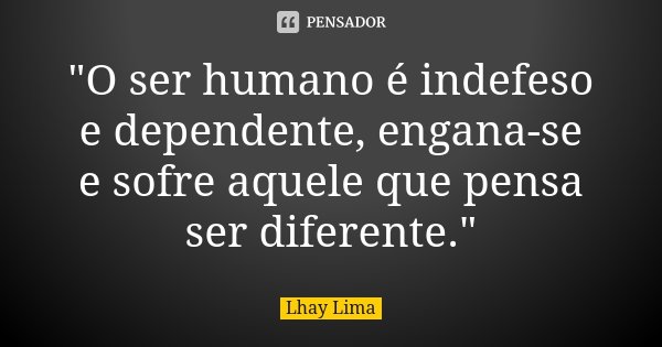 "O ser humano é indefeso e dependente, engana-se e sofre aquele que pensa ser diferente."... Frase de Lhay Lima.