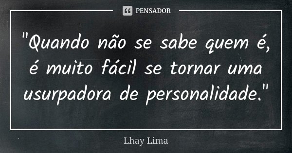 "Quando não se sabe quem é, é muito fácil se tornar uma usurpadora de personalidade."... Frase de Lhay Lima.