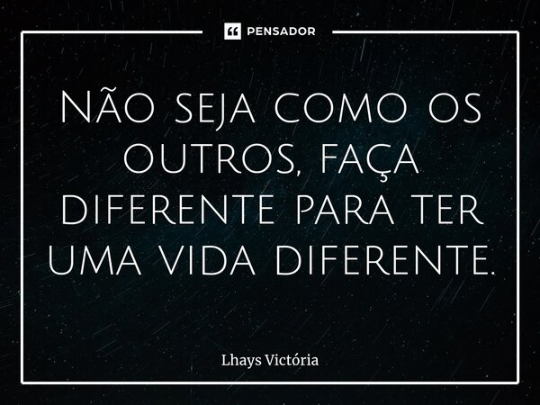 ⁠Não seja como os outros, faça diferente para ter uma vida diferente.... Frase de Lhays Victória.
