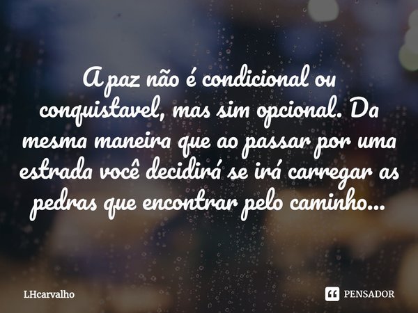 ⁠A paz não é condicional ou conquistavel, mas sim opcional. Da mesma maneira que ao passar por uma estrada você decidirá se irá carregar as pedras que encontrar... Frase de LHcarvalho.