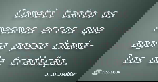 Cometi tanto os mesmos erros que agora posso chamá-los de tradição.... Frase de L. H. Dekker.