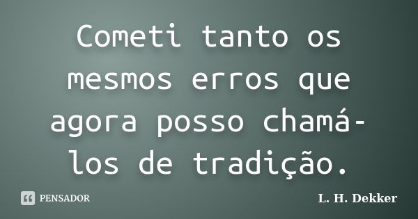 Cometi tanto os mesmos erros que agora posso chamá-los de tradição.... Frase de L. H. Dekker.