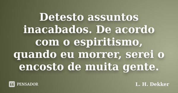 Detesto assuntos inacabados. De acordo com o espiritismo, quando eu morrer, serei o encosto de muita gente.... Frase de L. H. Dekker.