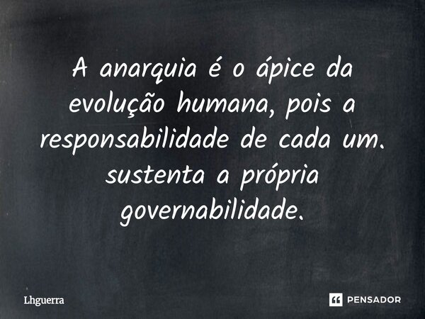 ⁠A anarquia é o ápice da evolução humana, pois a responsabilidade de cada um. sustenta a própria governabilidade.... Frase de lhguerra.