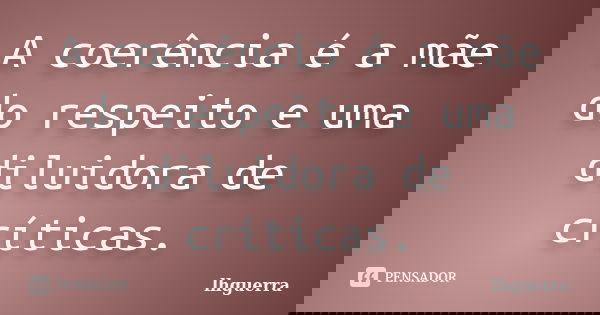 A coerência é a mãe do respeito e uma diluidora de críticas.... Frase de lhguerra.