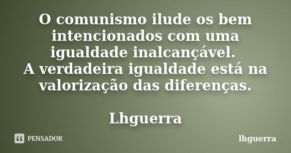 O comunismo ilude os bem intencionados com uma igualdade inalcançável. A verdadeira igualdade está na valorização das diferenças. Lhguerra... Frase de lhguerra.