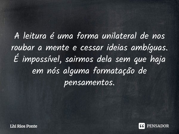 ⁠A leitura é uma forma unilateral de nos roubar a mente e cessar ideias ambíguas. É impossível, sairmos dela sem que haja
em nós alguma formatação de pensamento... Frase de Lhi Rios Ponte.