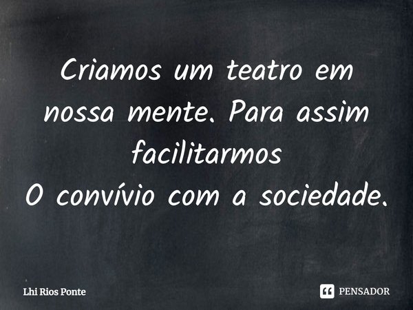 ⁠Criamos um teatro em nossa mente. Para assim facilitarmos
O convívio com a sociedade.... Frase de Lhi Rios Ponte.