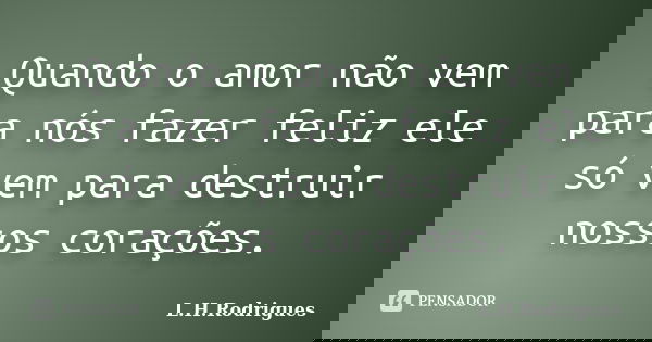 Quando o amor não vem para nós fazer feliz ele só vem para destruir nossos corações.... Frase de L.H.Rodrigues.