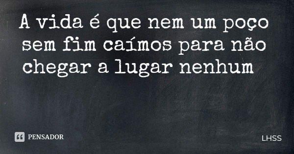 A vida é que nem um poço sem fim caímos para não chegar a lugar nenhum... Frase de LHSS.