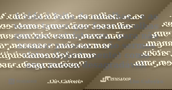 A vida é feita de escolhas.. e as vezes temos que fazer escolhas que nos entristecem.. para não magoar pessoas e não sermos vistos (injustamente) como uma pesso... Frase de Lhu Cabreira.