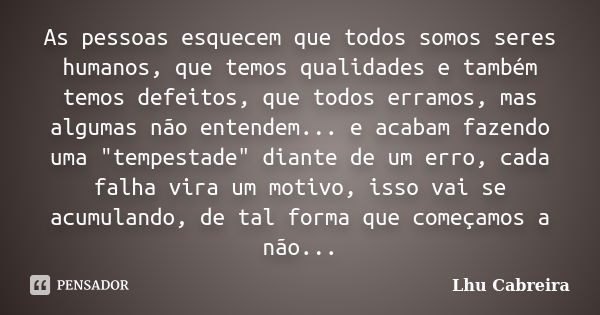 As pessoas esquecem que todos somos seres humanos, que temos qualidades e também temos defeitos, que todos erramos, mas algumas não entendem... e acabam fazendo... Frase de Lhu Cabreira.