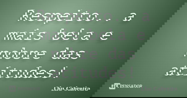 Respeito.. a mais bela e nobre das atitudes!... Frase de Lhu Cabreira.