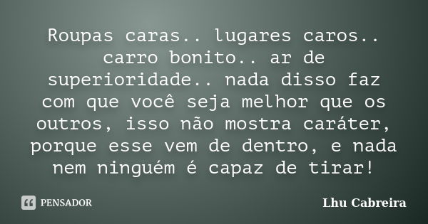 Roupas caras.. lugares caros.. carro bonito.. ar de superioridade.. nada disso faz com que você seja melhor que os outros, isso não mostra caráter, porque esse ... Frase de Lhu Cabreira.