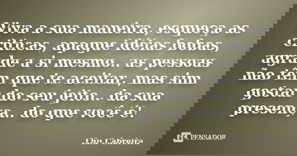 Viva a sua maneira, esqueça as criticas, apague idéias bobas, agrade a si mesmo.. as pessoas não têm que te aceitar, mas sim gostar do seu jeito.. da sua presen... Frase de Lhu Cabreira.