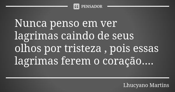 Nunca penso em ver lagrimas caindo de seus olhos por tristeza , pois essas lagrimas ferem o coração....... Frase de Lhucyano Martins.