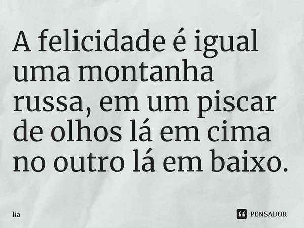 ⁠A felicidade é igual uma montanha russa, em um piscar de olhos lá em cima no outro lá em baixo.... Frase de lia.