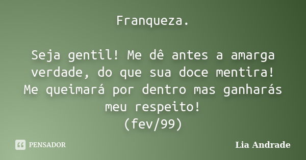 Franqueza. Seja gentil! Me dê antes a amarga verdade, do que sua doce mentira! Me queimará por dentro mas ganharás meu respeito! (fev/99)... Frase de Lia Andrade.