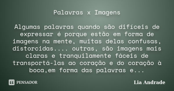 Palavras x Imagens Algumas palavras quando são difíceis de expressar é porque estão em forma de imagens na mente, muitas delas confusas, distorcidas.... outras,... Frase de Lia Andrade.