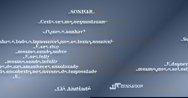 SONHAR... Certa vez me perguntaram: - O que é sonhar? Sonhar é todo o impossível que se torna possível; É ser rico, mesmo sendo pobre. É ser feliz, mesmo sendo ... Frase de Lia Andrade.