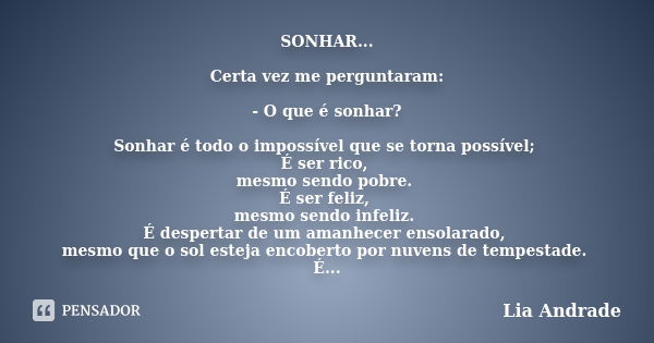 SONHAR... Certa vez me perguntaram: - O que é sonhar? Sonhar é todo o impossível que se torna possível; É ser rico, mesmo sendo pobre. É ser feliz, mesmo sendo ... Frase de Lia Andrade.