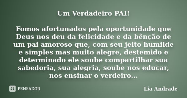 Um Verdadeiro PAI! Fomos afortunados pela oportunidade que Deus nos deu da felicidade e da bênção de um pai amoroso que, com seu jeito humilde e simples mas mui... Frase de Lia Andrade.