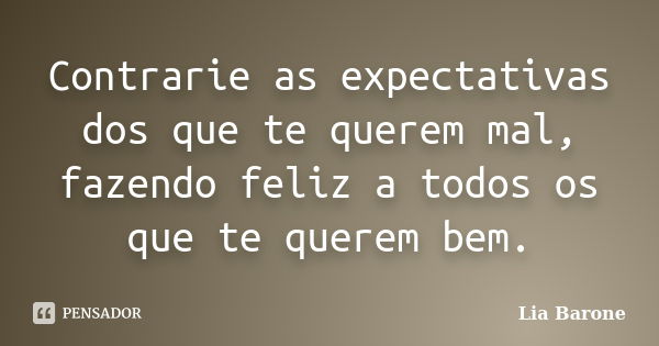 Contrarie as expectativas dos que te querem mal, fazendo feliz a todos os que te querem bem.... Frase de Lia Barone.