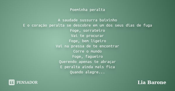 Poeminha peralta A saudade sussurra baixinho E o coração peralta se descobre em um dos seus dias de fuga Foge, sorrateiro Vai te procurar Foge, bem ligeiro Vai ... Frase de Lia Barone.