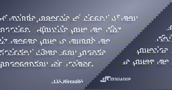 A minha poesia é isso! O meu sorriso. Aquilo que me faz feliz mesmo que o mundo me queira triste! Como sou grata a quem me apresentou às rimas.... Frase de Lia Beraldo.