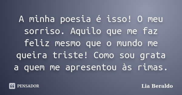 A minha poesia é isso! O meu sorriso. Aquilo que me faz feliz mesmo que o mundo me queira triste! Como sou grata a quem me apresentou às rimas.... Frase de Lia Beraldo.