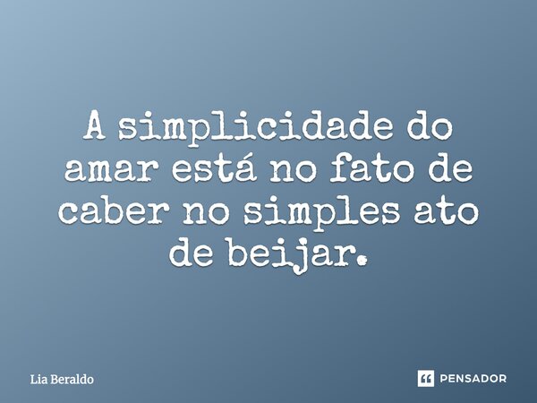 A simplicidade do amar está no fato de caber no simples ato de beijar.... Frase de Lia Beraldo.