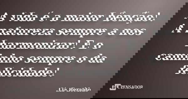 A vida é a maior bênção! A natureza sempre a nos harmonizar! E o caminho sempre o da felicidade!... Frase de Lia Beraldo.