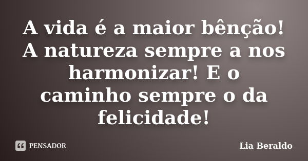 A vida é a maior bênção! A natureza sempre a nos harmonizar! E o caminho sempre o da felicidade!... Frase de Lia Beraldo.