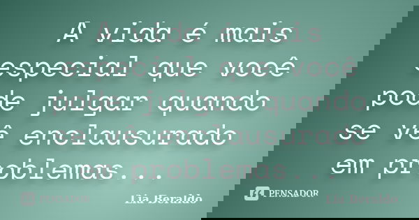 A vida é mais especial que você pode julgar quando se vê enclausurado em problemas...... Frase de Lia Beraldo.