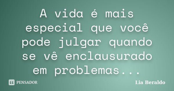 A vida é mais especial que você pode julgar quando se vê enclausurado em problemas...... Frase de Lia Beraldo.