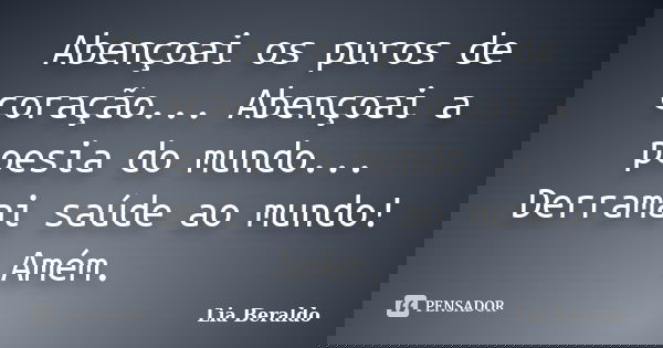 Abençoai os puros de coração... Abençoai a poesia do mundo... Derramai saúde ao mundo! Amém.... Frase de Lia Beraldo.