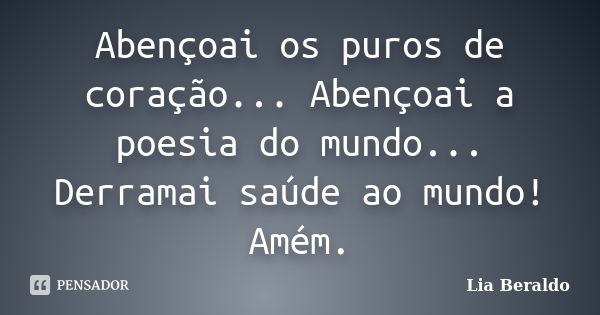 Abençoai os puros de coração... Abençoai a poesia do mundo... Derramai saúde ao mundo! Amém.... Frase de Lia Beraldo.