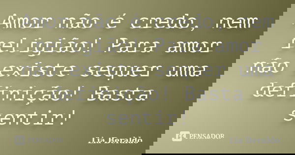 Amor não é credo, nem religião! Para amor não existe sequer uma definição! Basta sentir!... Frase de Lia Beraldo.