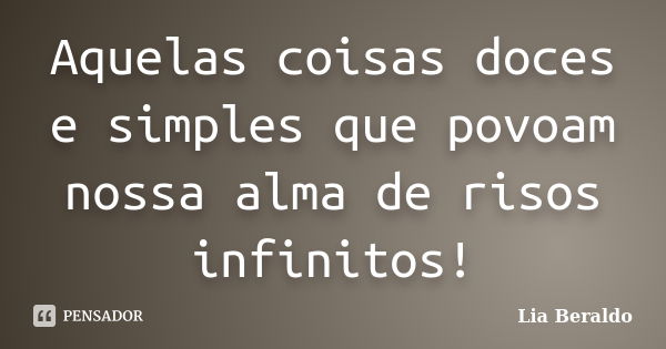 Aquelas coisas doces e simples que povoam nossa alma de risos infinitos!... Frase de Lia Beraldo.