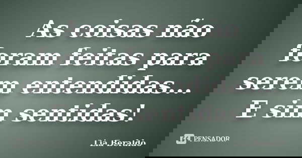 As coisas não foram feitas para serem entendidas... E sim sentidas!... Frase de Lia Beraldo.