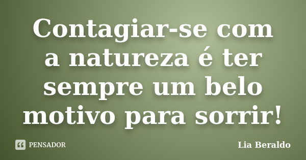 Contagiar-se com a natureza é ter sempre um belo motivo para sorrir!... Frase de Lia Beraldo.