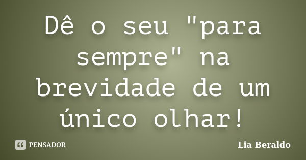 Dê o seu "para sempre" na brevidade de um único olhar!... Frase de Lia Beraldo.