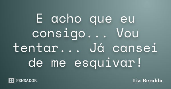 E acho que eu consigo... Vou tentar... Já cansei de me esquivar!... Frase de Lia Beraldo.