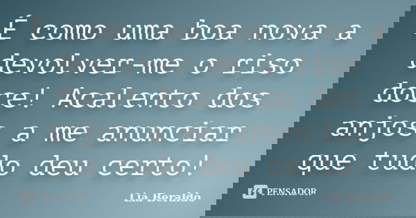 É como uma boa nova a devolver-me o riso doce! Acalento dos anjos a me anunciar que tudo deu certo!... Frase de Lia Beraldo.