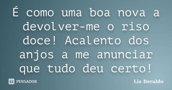 É como uma boa nova a devolver-me o riso doce! Acalento dos anjos a me anunciar que tudo deu certo!... Frase de Lia Beraldo.