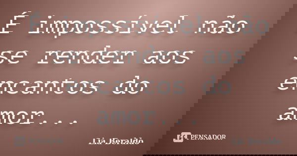 É impossível não se render aos encantos do amor...... Frase de Lia Beraldo.